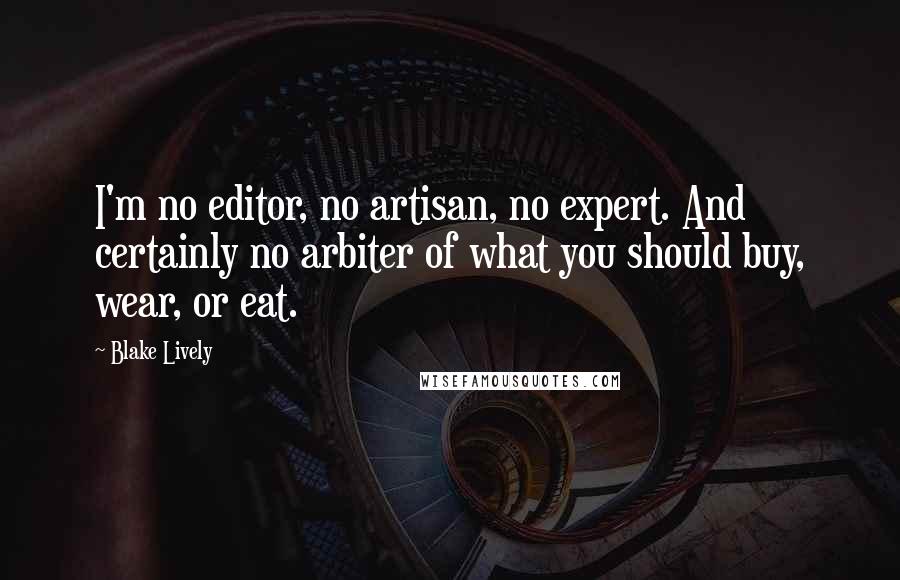 Blake Lively Quotes: I'm no editor, no artisan, no expert. And certainly no arbiter of what you should buy, wear, or eat.