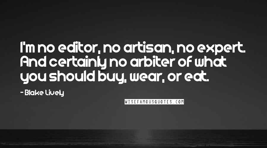 Blake Lively Quotes: I'm no editor, no artisan, no expert. And certainly no arbiter of what you should buy, wear, or eat.