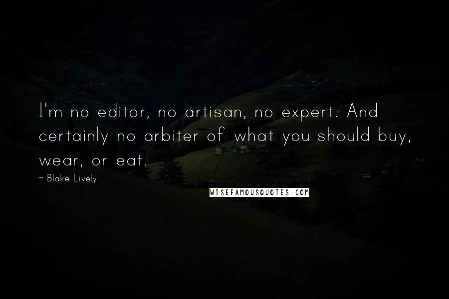 Blake Lively Quotes: I'm no editor, no artisan, no expert. And certainly no arbiter of what you should buy, wear, or eat.