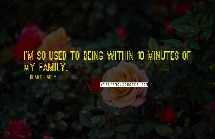 Blake Lively Quotes: I'm so used to being within 10 minutes of my family.