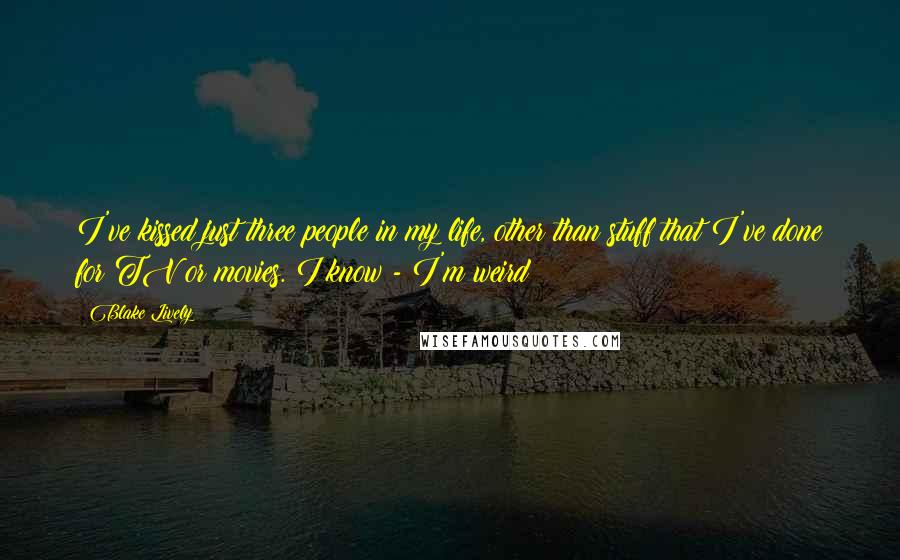 Blake Lively Quotes: I've kissed just three people in my life, other than stuff that I've done for TV or movies. I know - I'm weird!