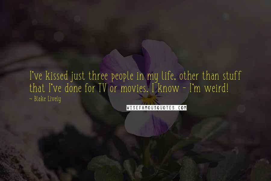 Blake Lively Quotes: I've kissed just three people in my life, other than stuff that I've done for TV or movies. I know - I'm weird!