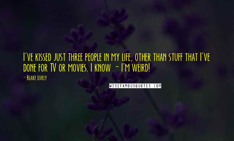 Blake Lively Quotes: I've kissed just three people in my life, other than stuff that I've done for TV or movies. I know - I'm weird!