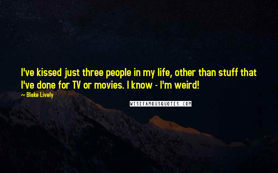 Blake Lively Quotes: I've kissed just three people in my life, other than stuff that I've done for TV or movies. I know - I'm weird!