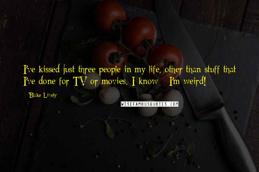 Blake Lively Quotes: I've kissed just three people in my life, other than stuff that I've done for TV or movies. I know - I'm weird!