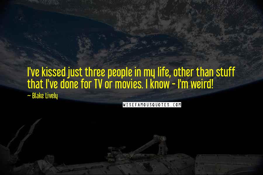 Blake Lively Quotes: I've kissed just three people in my life, other than stuff that I've done for TV or movies. I know - I'm weird!