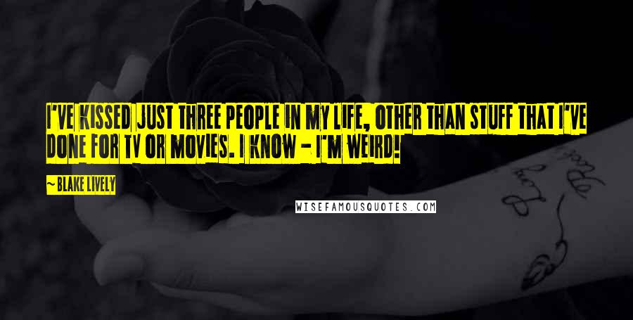 Blake Lively Quotes: I've kissed just three people in my life, other than stuff that I've done for TV or movies. I know - I'm weird!