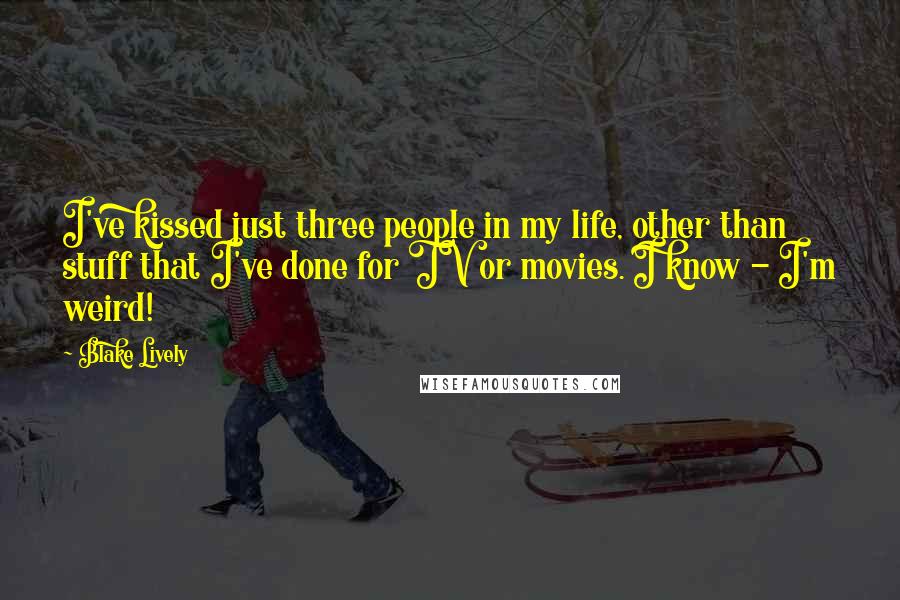 Blake Lively Quotes: I've kissed just three people in my life, other than stuff that I've done for TV or movies. I know - I'm weird!