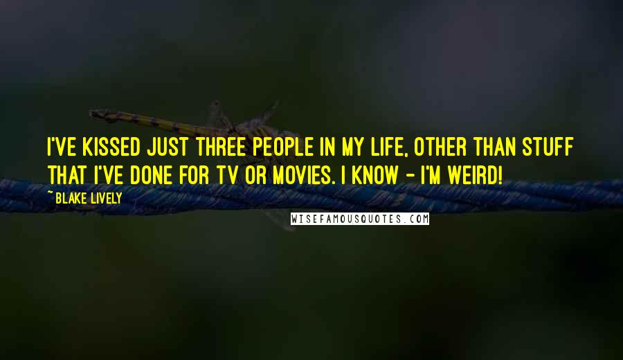 Blake Lively Quotes: I've kissed just three people in my life, other than stuff that I've done for TV or movies. I know - I'm weird!