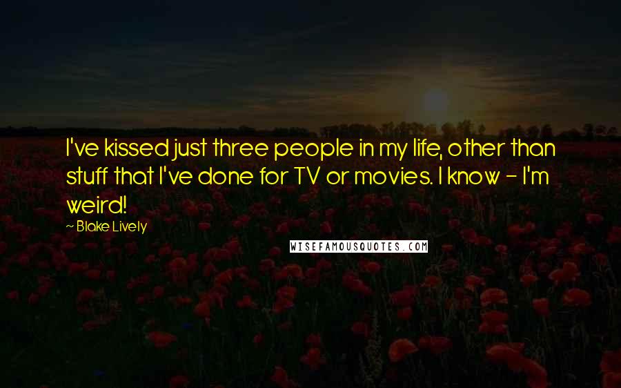 Blake Lively Quotes: I've kissed just three people in my life, other than stuff that I've done for TV or movies. I know - I'm weird!