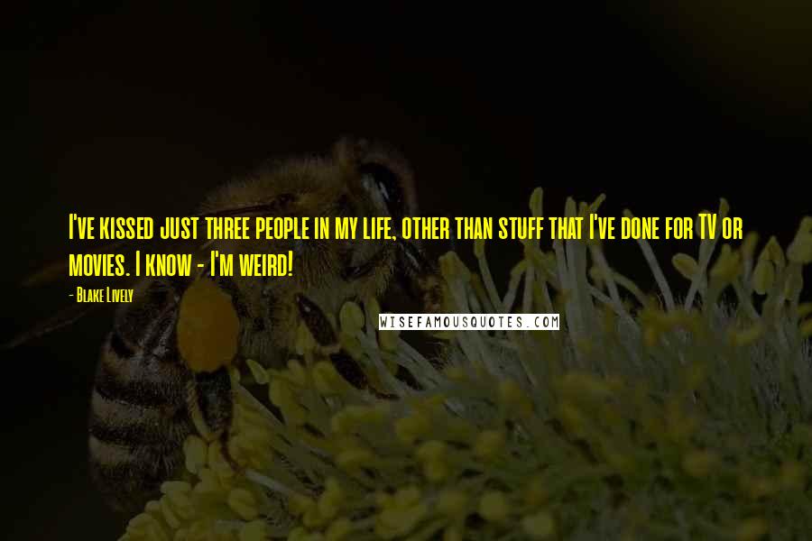 Blake Lively Quotes: I've kissed just three people in my life, other than stuff that I've done for TV or movies. I know - I'm weird!