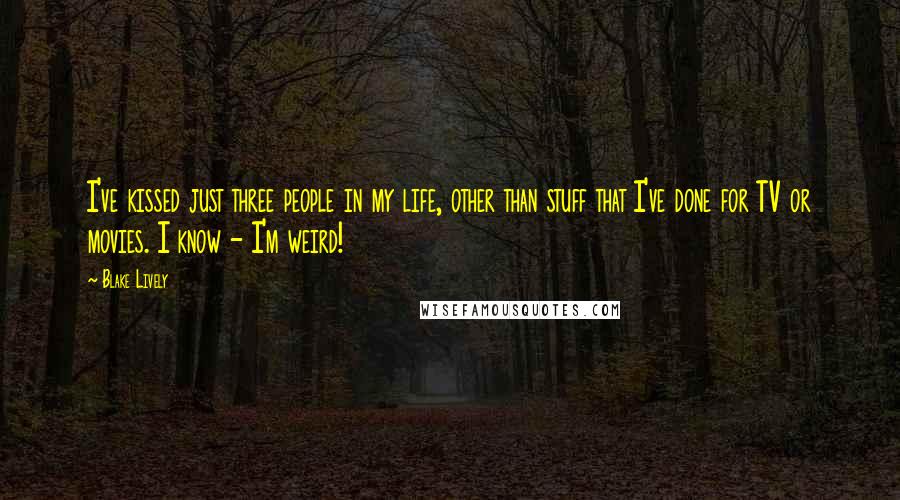 Blake Lively Quotes: I've kissed just three people in my life, other than stuff that I've done for TV or movies. I know - I'm weird!