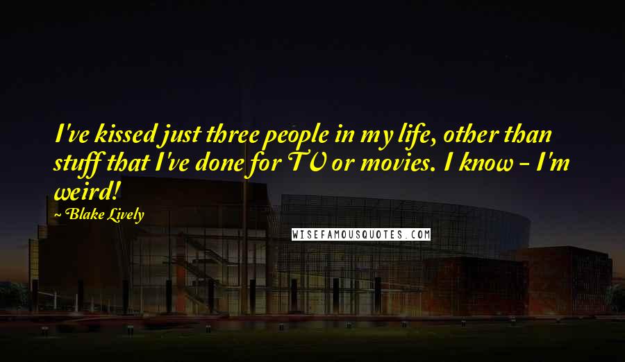 Blake Lively Quotes: I've kissed just three people in my life, other than stuff that I've done for TV or movies. I know - I'm weird!