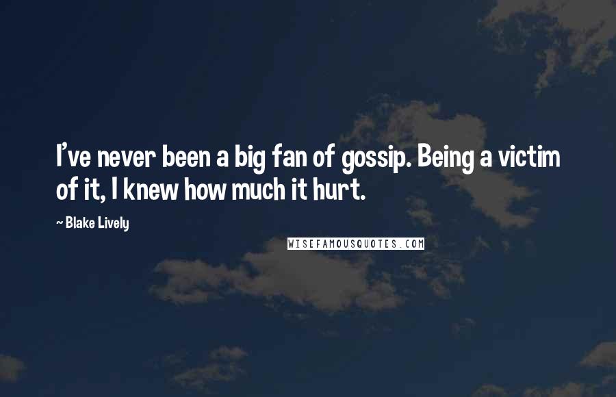 Blake Lively Quotes: I've never been a big fan of gossip. Being a victim of it, I knew how much it hurt.