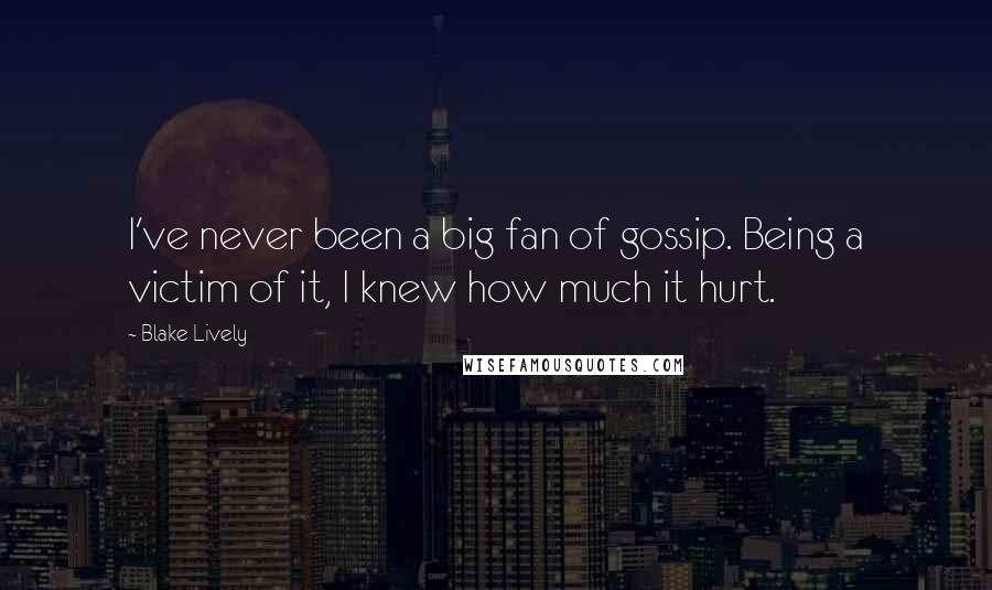 Blake Lively Quotes: I've never been a big fan of gossip. Being a victim of it, I knew how much it hurt.