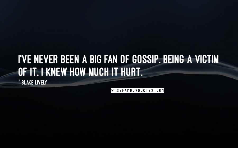 Blake Lively Quotes: I've never been a big fan of gossip. Being a victim of it, I knew how much it hurt.