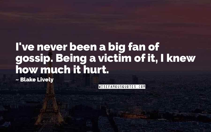 Blake Lively Quotes: I've never been a big fan of gossip. Being a victim of it, I knew how much it hurt.