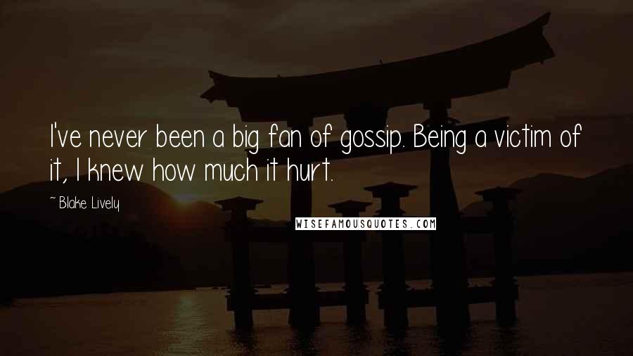 Blake Lively Quotes: I've never been a big fan of gossip. Being a victim of it, I knew how much it hurt.