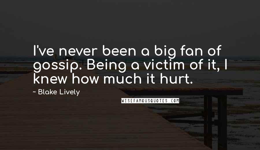 Blake Lively Quotes: I've never been a big fan of gossip. Being a victim of it, I knew how much it hurt.