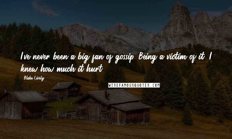 Blake Lively Quotes: I've never been a big fan of gossip. Being a victim of it, I knew how much it hurt.