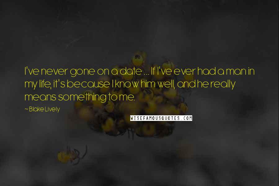 Blake Lively Quotes: I've never gone on a date ... If I've ever had a man in my life, it's because I know him well, and he really means something to me.