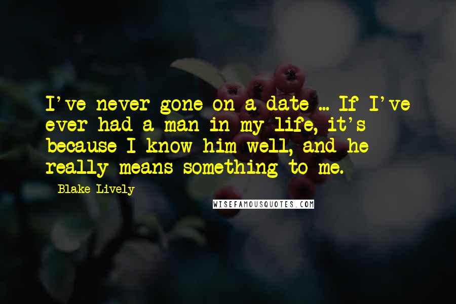 Blake Lively Quotes: I've never gone on a date ... If I've ever had a man in my life, it's because I know him well, and he really means something to me.