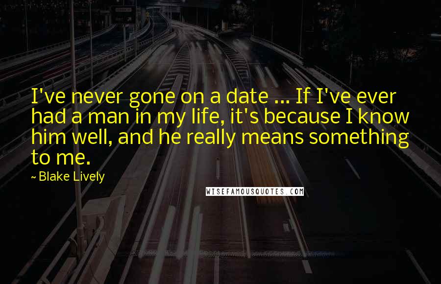 Blake Lively Quotes: I've never gone on a date ... If I've ever had a man in my life, it's because I know him well, and he really means something to me.