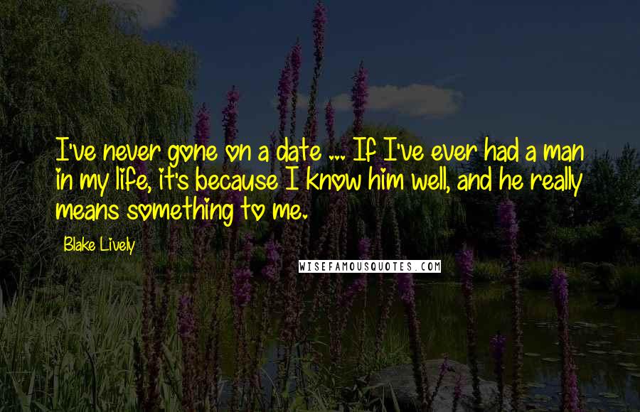 Blake Lively Quotes: I've never gone on a date ... If I've ever had a man in my life, it's because I know him well, and he really means something to me.