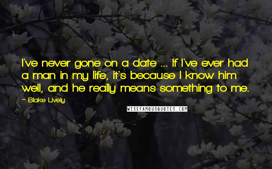 Blake Lively Quotes: I've never gone on a date ... If I've ever had a man in my life, it's because I know him well, and he really means something to me.