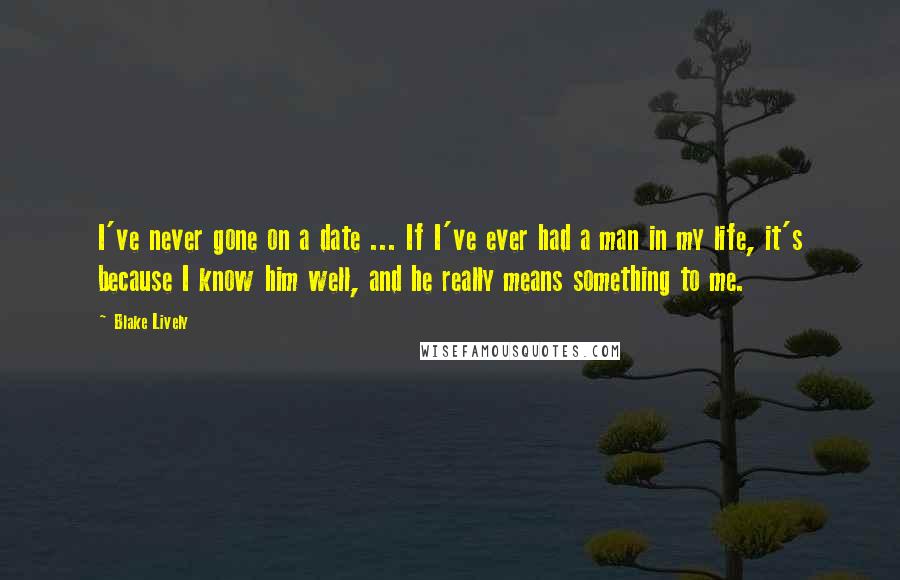 Blake Lively Quotes: I've never gone on a date ... If I've ever had a man in my life, it's because I know him well, and he really means something to me.