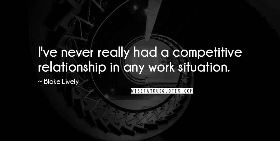 Blake Lively Quotes: I've never really had a competitive relationship in any work situation.