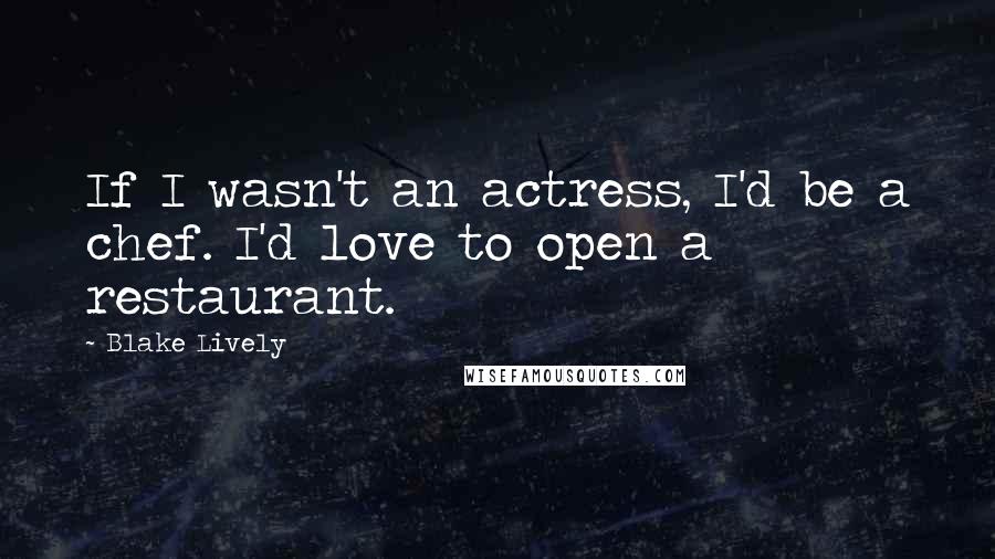 Blake Lively Quotes: If I wasn't an actress, I'd be a chef. I'd love to open a restaurant.