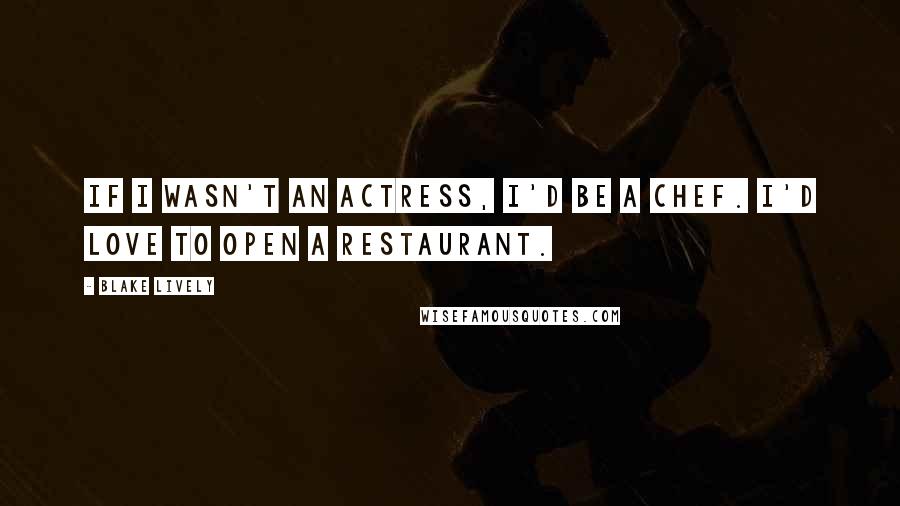 Blake Lively Quotes: If I wasn't an actress, I'd be a chef. I'd love to open a restaurant.