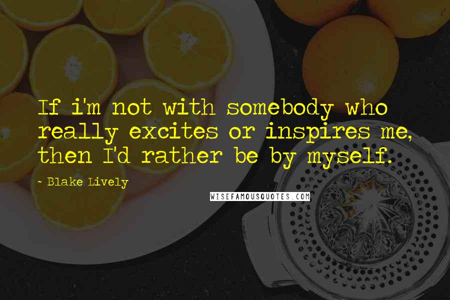 Blake Lively Quotes: If i'm not with somebody who really excites or inspires me, then I'd rather be by myself.