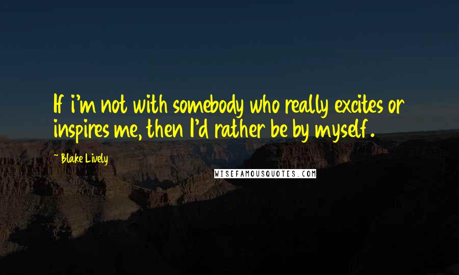 Blake Lively Quotes: If i'm not with somebody who really excites or inspires me, then I'd rather be by myself.