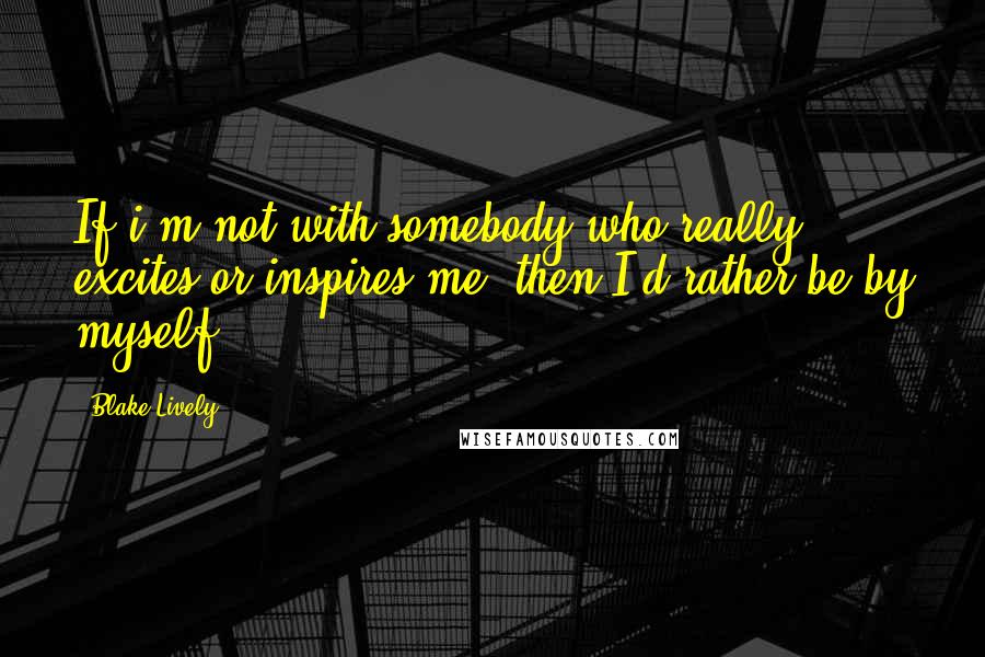 Blake Lively Quotes: If i'm not with somebody who really excites or inspires me, then I'd rather be by myself.