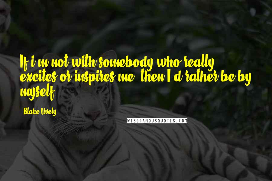 Blake Lively Quotes: If i'm not with somebody who really excites or inspires me, then I'd rather be by myself.