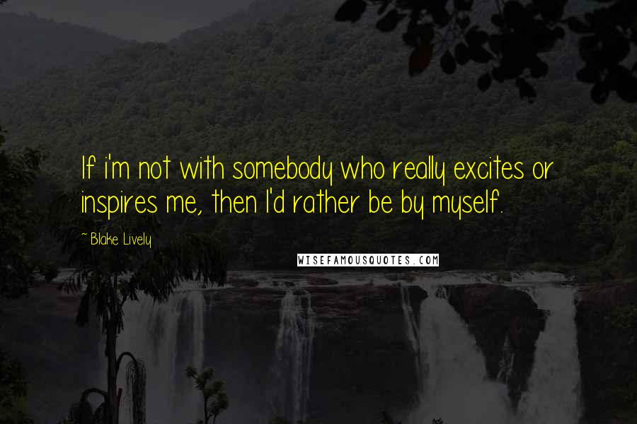 Blake Lively Quotes: If i'm not with somebody who really excites or inspires me, then I'd rather be by myself.