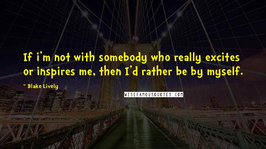 Blake Lively Quotes: If i'm not with somebody who really excites or inspires me, then I'd rather be by myself.