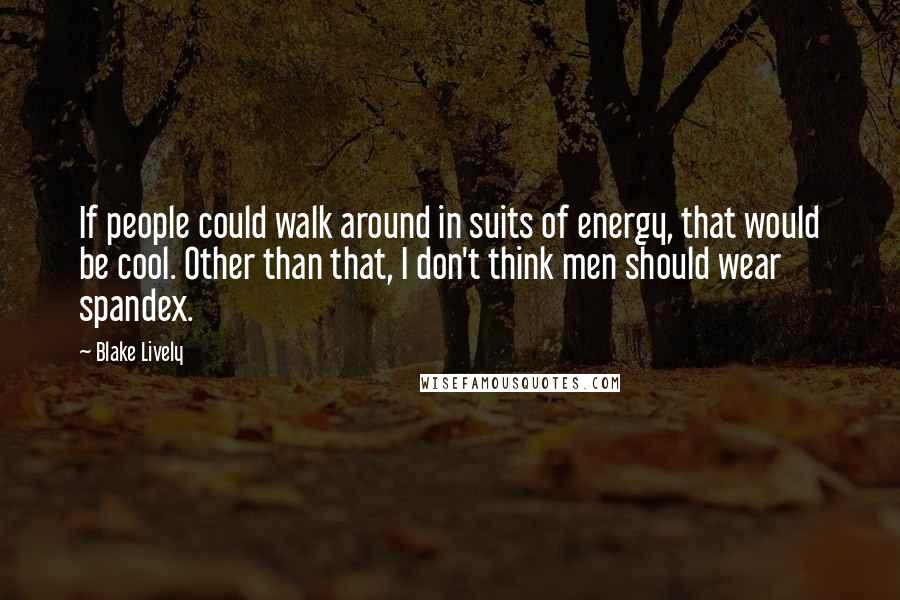 Blake Lively Quotes: If people could walk around in suits of energy, that would be cool. Other than that, I don't think men should wear spandex.