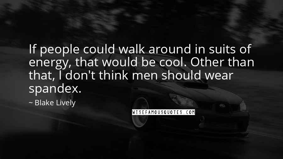Blake Lively Quotes: If people could walk around in suits of energy, that would be cool. Other than that, I don't think men should wear spandex.