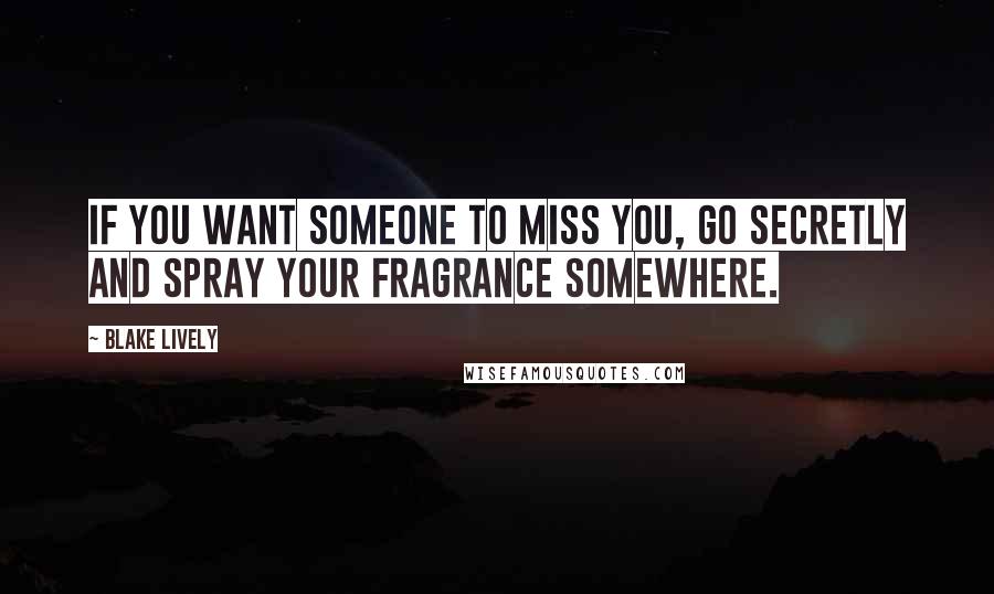 Blake Lively Quotes: If you want someone to miss you, go secretly and spray your fragrance somewhere.