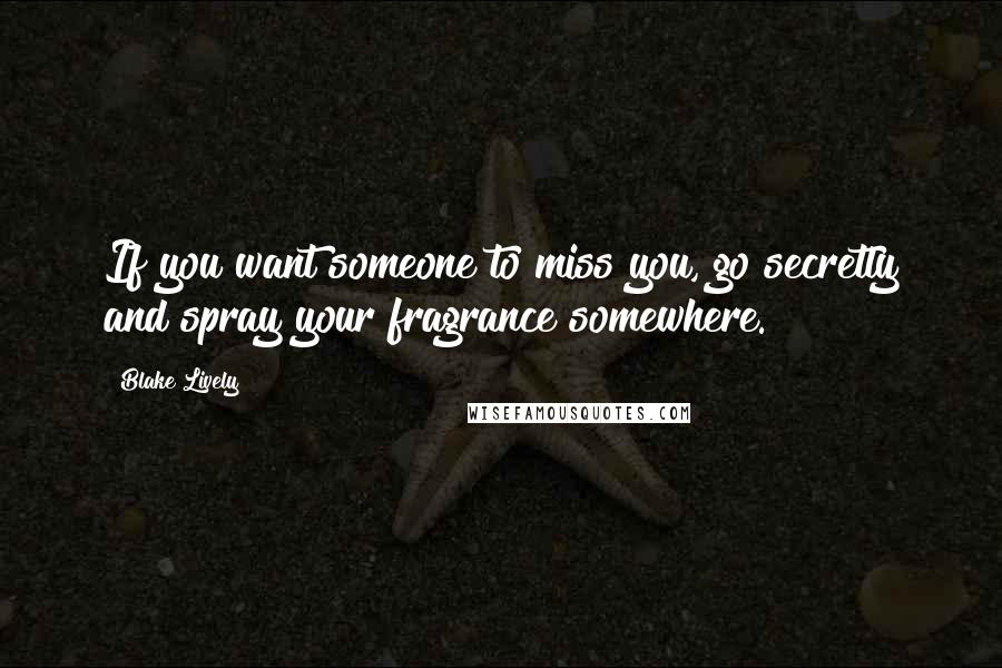 Blake Lively Quotes: If you want someone to miss you, go secretly and spray your fragrance somewhere.