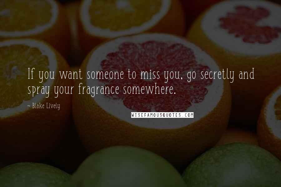 Blake Lively Quotes: If you want someone to miss you, go secretly and spray your fragrance somewhere.