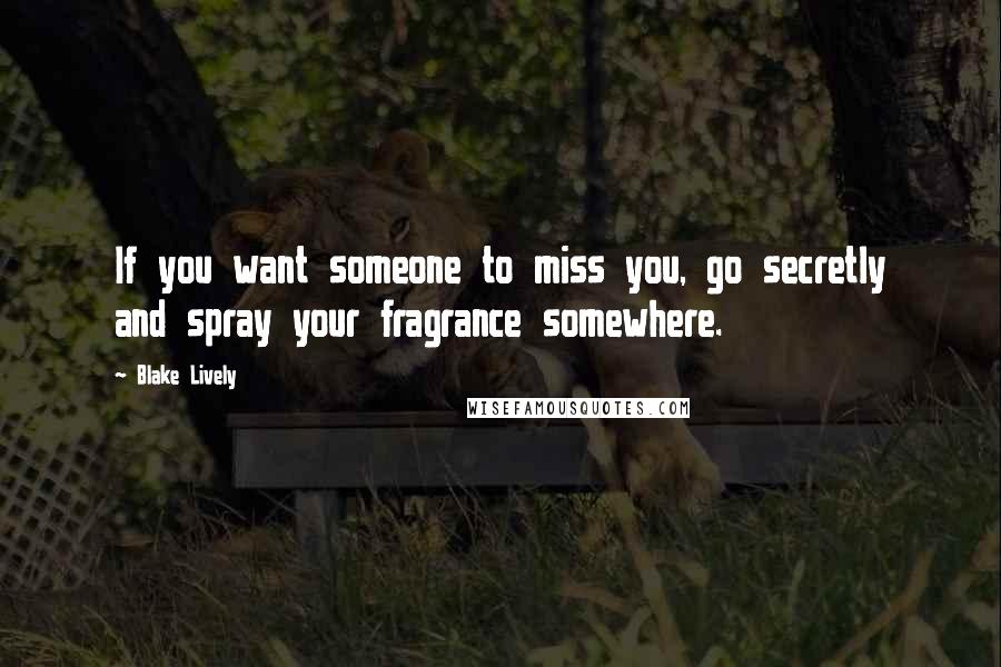 Blake Lively Quotes: If you want someone to miss you, go secretly and spray your fragrance somewhere.