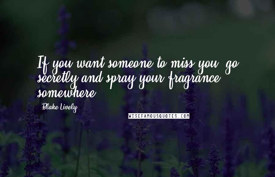 Blake Lively Quotes: If you want someone to miss you, go secretly and spray your fragrance somewhere.