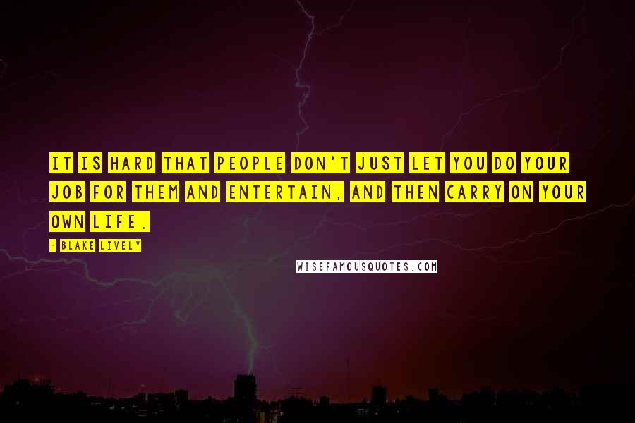 Blake Lively Quotes: It is hard that people don't just let you do your job for them and entertain, and then carry on your own life.