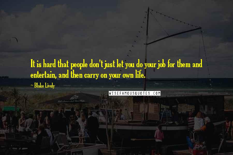 Blake Lively Quotes: It is hard that people don't just let you do your job for them and entertain, and then carry on your own life.