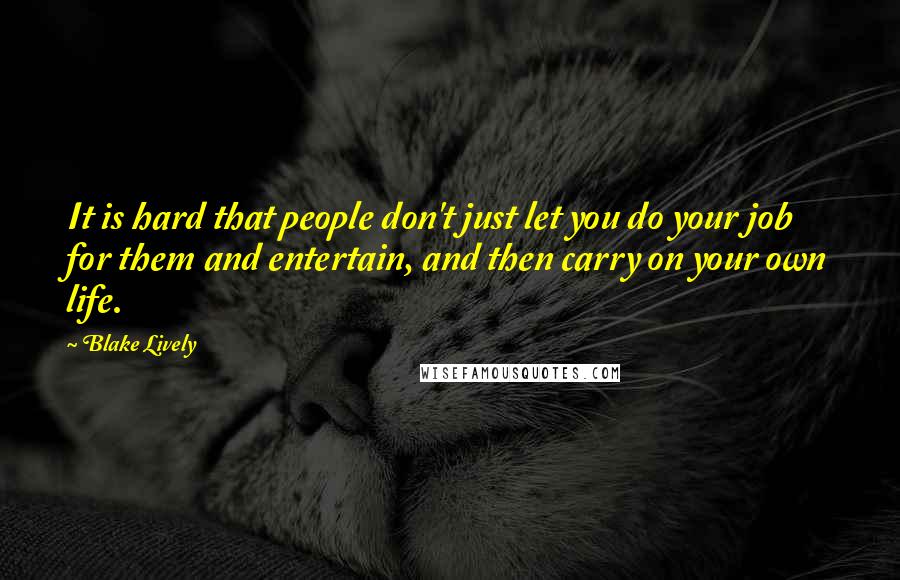 Blake Lively Quotes: It is hard that people don't just let you do your job for them and entertain, and then carry on your own life.