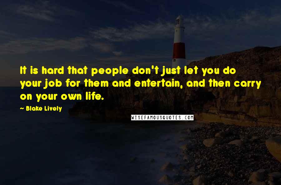 Blake Lively Quotes: It is hard that people don't just let you do your job for them and entertain, and then carry on your own life.